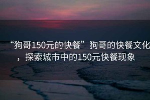 “狗哥150元的快餐”狗哥的快餐文化，探索城市中的150元快餐現(xiàn)象