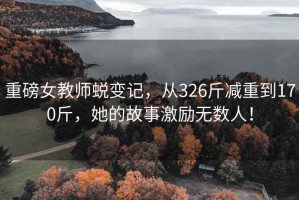 重磅女教師蛻變記，從326斤減重到170斤，她的故事激勵無數(shù)人！