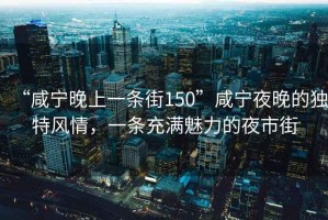 “咸寧晚上一條街150”咸寧夜晚的獨特風情，一條充滿魅力的夜市街