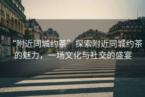 “附近同城約茶”探索附近同城約茶的魅力，一場(chǎng)文化與社交的盛宴
