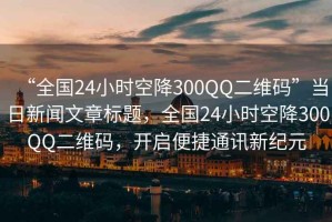 “全國24小時空降300QQ二維碼”當(dāng)日新聞文章標(biāo)題，全國24小時空降300QQ二維碼，開啟便捷通訊新紀(jì)元