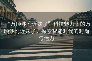 “萬頃沙附近妹子”科技魅力下的萬頃沙附近妹子，探索智能時代的時尚與活力