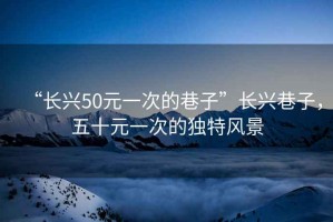 “長(zhǎng)興50元一次的巷子”長(zhǎng)興巷子，五十元一次的獨(dú)特風(fēng)景