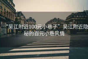 “吳江附近100元小巷子”吳江附近隱秘的百元小巷風情