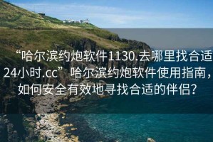 “哈爾濱約炮軟件1130.去哪里找合適24小時.cc”哈爾濱約炮軟件使用指南，如何安全有效地尋找合適的伴侶？