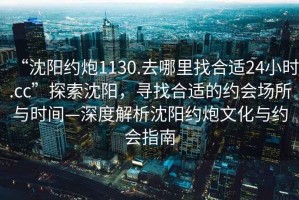 “沈陽(yáng)約炮1130.去哪里找合適24小時(shí).cc”探索沈陽(yáng)，尋找合適的約會(huì)場(chǎng)所與時(shí)間—深度解析沈陽(yáng)約炮文化與約會(huì)指南