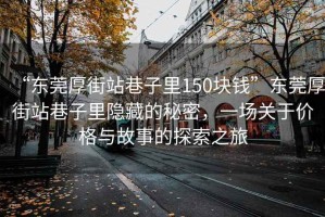 “東莞厚街站巷子里150塊錢”東莞厚街站巷子里隱藏的秘密，一場(chǎng)關(guān)于價(jià)格與故事的探索之旅