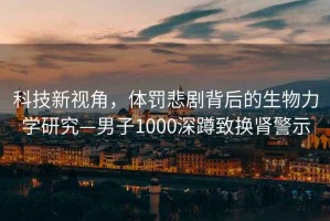 科技新視角，體罰悲劇背后的生物力學(xué)研究—男子1000深蹲致?lián)Q腎警示