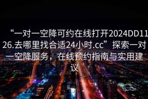 “一對一空降可約在線打開2024DD1126.去哪里找合適24小時.cc”探索一對一空降服務，在線預約指南與實用建議