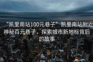 “凱里南站100元巷子”凱里南站附近神秘百元巷子，探索城市新地標背后的故事