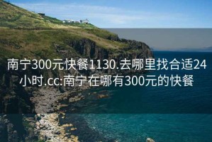 南寧300元快餐1130.去哪里找合適24小時(shí).cc:南寧在哪有300元的快餐