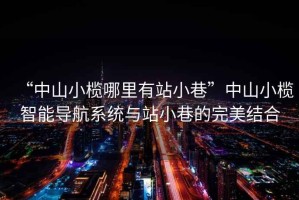 “中山小欖哪里有站小巷”中山小欖智能導(dǎo)航系統(tǒng)與站小巷的完美結(jié)合