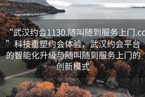 “武漢約會1130.隨叫隨到服務(wù)上門.cc”科技重塑約會體驗，武漢約會平臺的智能化升級與隨叫隨到服務(wù)上門的創(chuàng)新模式