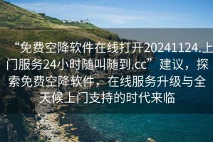 “免費空降軟件在線打開20241124.上門服務24小時隨叫隨到.cc”建議，探索免費空降軟件，在線服務升級與全天候上門支持的時代來臨