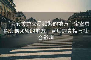 “寶安黃色交易頻繁的地方”寶安黃色交易頻繁的地方，背后的真相與社會影響