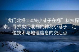 “虎門北柵150塊小巷子在哪”科技探索，尋找虎門北柵的神秘小巷子—定位技術(shù)與地理信息的交匯點