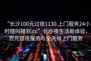 “長沙100元過夜1130.上門服務(wù)24小時隨叫隨到.cc”長沙夜生活新體驗，百元過夜服務(wù)與全天候上門服務(wù)