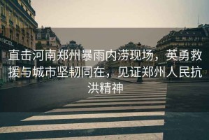 直擊河南鄭州暴雨內(nèi)澇現(xiàn)場，英勇救援與城市堅韌同在，見證鄭州人民抗洪精神