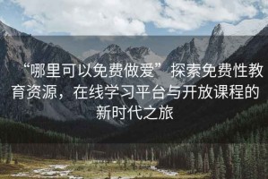“哪里可以免費做愛”探索免費性教育資源，在線學(xué)習(xí)平臺與開放課程的新時代之旅