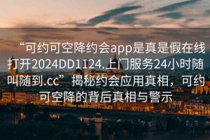 “可約可空降約會app是真是假在線打開2024DD1124.上門服務(wù)24小時隨叫隨到.cc”揭秘約會應(yīng)用真相，可約可空降的背后真相與警示