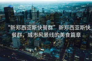“新鄭西亞斯快餐群”新鄭西亞斯快餐群，城市風(fēng)景線的美食篇章
