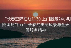 “長(zhǎng)春空降在線1130.上門服務(wù)24小時(shí)隨叫隨到.cc”長(zhǎng)春的美麗風(fēng)景與全天候服務(wù)精神