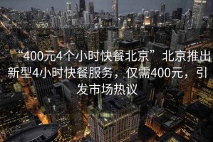 “400元4個小時快餐北京”北京推出新型4小時快餐服務(wù)，僅需400元，引發(fā)市場熱議