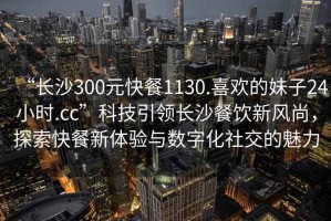 “長沙300元快餐1130.喜歡的妹子24小時.cc”科技引領(lǐng)長沙餐飲新風(fēng)尚，探索快餐新體驗與數(shù)字化社交的魅力