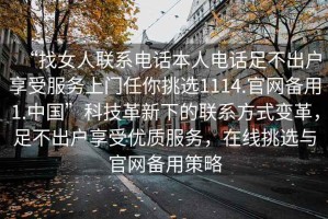 “找女人聯(lián)系電話本人電話足不出戶享受服務(wù)上門任你挑選1114.官網(wǎng)備用1.中國”科技革新下的聯(lián)系方式變革，足不出戶享受優(yōu)質(zhì)服務(wù)，在線挑選與官網(wǎng)備用策略