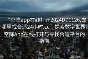 “空降app在線打開2024DD1126.去哪里找合適24小時.cc”探索數(shù)字世界，空降A(chǔ)pp在線打開與尋找合適平臺的指南