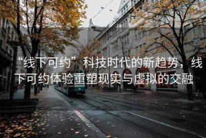 “線下可約”科技時代的新趨勢，線下可約體驗重塑現(xiàn)實與虛擬的交融