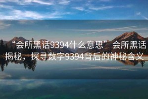 “會(huì)所黑話9394什么意思”會(huì)所黑話揭秘，探尋數(shù)字9394背后的神秘含義