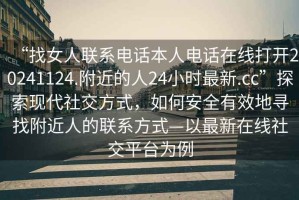 “找女人聯(lián)系電話本人電話在線打開20241124.附近的人24小時最新.cc”探索現(xiàn)代社交方式，如何安全有效地尋找附近人的聯(lián)系方式—以最新在線社交平臺為例