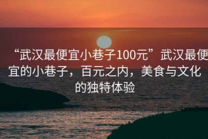 “武漢最便宜小巷子100元”武漢最便宜的小巷子，百元之內(nèi)，美食與文化的獨特體驗