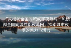“風(fēng)樓閣全國同城成都夜幕網(wǎng)”風(fēng)樓閣全國同城成都夜幕網(wǎng)，探索城市夜晚的魅力與活力