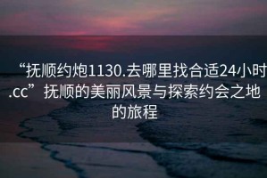 “撫順約炮1130.去哪里找合適24小時.cc”撫順的美麗風(fēng)景與探索約會之地的旅程