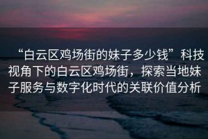 “白云區(qū)雞場街的妹子多少錢”科技視角下的白云區(qū)雞場街，探索當?shù)孛米臃张c數(shù)字化時代的關聯(lián)價值分析