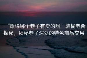 “贛榆哪個(gè)巷子有賣的啊”贛榆老街探秘，揭秘巷子深處的特色商品交易
