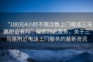 “100元4小時(shí)不限次數(shù)上門電話三馬路附近有嗎”探索附近服務(wù)，關(guān)于三馬路附近電話上門服務(wù)的最新資訊