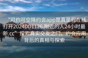 “可約可空降約會(huì)app是真是假在線打開2024DD1126.附近的人24小時(shí)最新.cc”探索真實(shí)交友之門，約會(huì)應(yīng)用背后的真相與探索