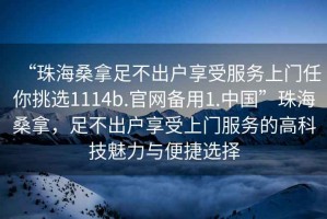 “珠海桑拿足不出戶享受服務(wù)上門任你挑選1114b.官網(wǎng)備用1.中國”珠海桑拿，足不出戶享受上門服務(wù)的高科技魅力與便捷選擇