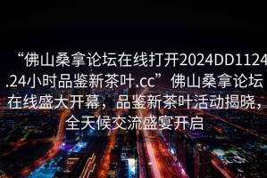 “佛山桑拿論壇在線打開2024DD1124.24小時(shí)品鑒新茶葉.cc”佛山桑拿論壇在線盛大開幕，品鑒新茶葉活動(dòng)揭曉，全天候交流盛宴開啟