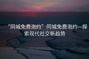 “同城免費泡約”同城免費泡約—探索現(xiàn)代社交新趨勢