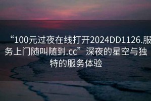 “100元過(guò)夜在線(xiàn)打開(kāi)2024DD1126.服務(wù)上門(mén)隨叫隨到.cc”深夜的星空與獨(dú)特的服務(wù)體驗(yàn)