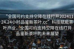 “全國可約支持空降在線打開20241124.24小時(shí)品鑒新茶葉.cc”科技賦能茶葉產(chǎn)業(yè)，全國可約支持空降在線打開品鑒新茶葉的未來展望