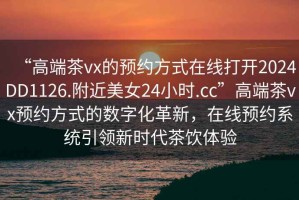 “高端茶vx的預(yù)約方式在線打開2024DD1126.附近美女24小時.cc”高端茶vx預(yù)約方式的數(shù)字化革新，在線預(yù)約系統(tǒng)引領(lǐng)新時代茶飲體驗