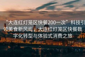 “大連紅燈籠區(qū)快餐200一次”科技引領美食新風尚，大連紅燈籠區(qū)快餐數(shù)字化轉型與體驗式消費之旅