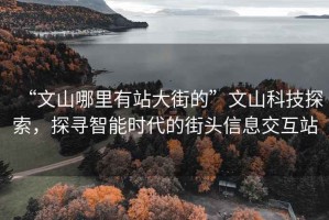 “文山哪里有站大街的”文山科技探索，探尋智能時(shí)代的街頭信息交互站