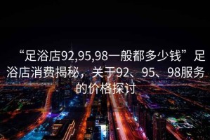 “足浴店92,95,98一般都多少錢”足浴店消費揭秘，關于92、95、98服務的價格探討