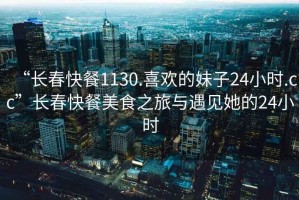 “長春快餐1130.喜歡的妹子24小時(shí).cc”長春快餐美食之旅與遇見她的24小時(shí)